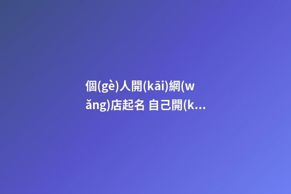個(gè)人開(kāi)網(wǎng)店起名 自己開(kāi)網(wǎng)店起什么名字-第1張-店鋪起名-玄機(jī)派
